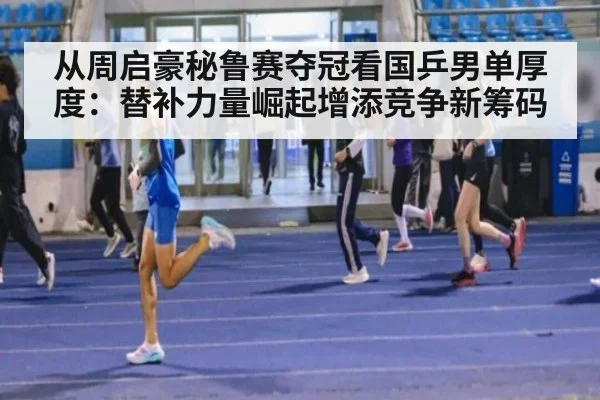 从周启豪秘鲁赛夺冠看国乒男单厚度：替补力量崛起增添竞争新筹码