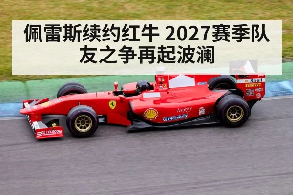 佩雷斯续约红牛 2027赛季队友之争再起波澜