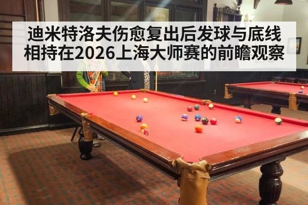 迪米特洛夫伤愈复出后发球与底线相持在2026上海大师赛的前瞻观察