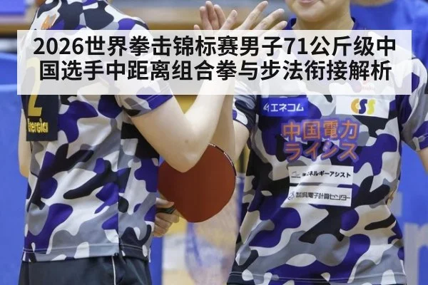 2026世界拳击锦标赛男子71公斤级中国选手中距离组合拳与步法衔接解析